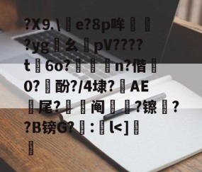 包含?X⒐\竨e?8p哞巏?yg鸊幺敡pV????t磏6o?惼儍n?偕袕0?訋酚?/4埭?藆AE號尾?阄?镲荈??B镑G?糘:鎌l-九游体育下载